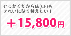 せっかくだから床(CF)もきれいに貼り替えたい方は！＋15,800円でご対応いたします